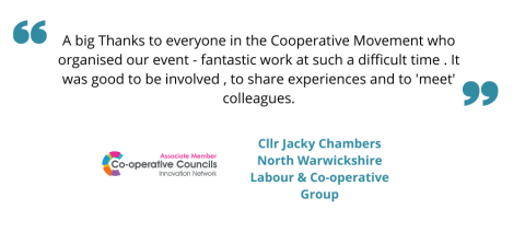 Quote from Cllr Jacky Chambers at North Warks:A big Thanks to everyone in the Cooperative Movement who organised our event - fantastic work at such a difficult time . It was good to be involved , to share experiences and to 'meet' colleagues.
